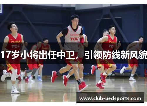 17岁小将出任中卫,引领防线新风貌