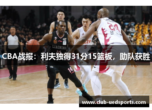 CBA战报:利夫独得31分15篮板,助队获胜