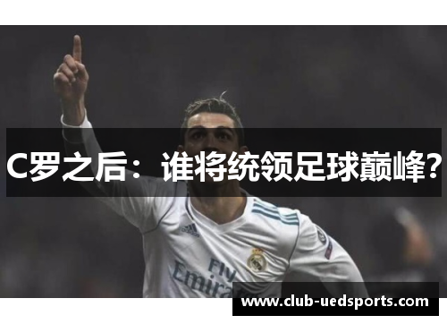 C罗之后:谁将统领足球巅峰?