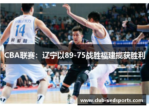 CBA联赛:辽宁以89-75战胜福建揽获胜利