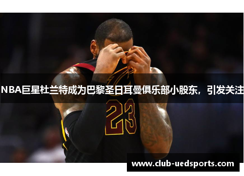 NBA巨星杜兰特成为巴黎圣日耳曼俱乐部小股东,引发关注
