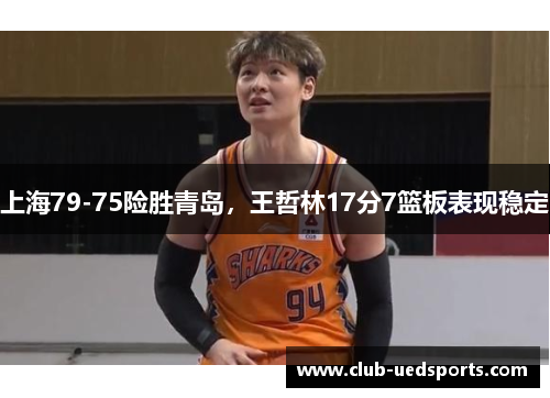 上海79-75险胜青岛,王哲林17分7篮板表现稳定
