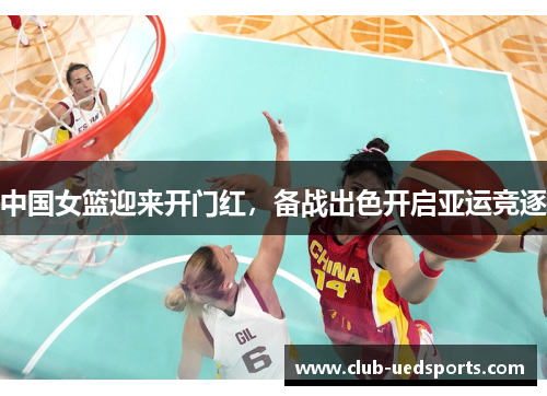 中国女篮迎来开门红,备战出色开启亚运竞逐