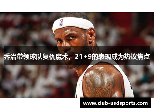 乔治带领球队复仇魔术,21+9的表现成为热议焦点