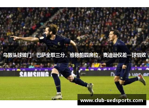 乌敦头球破门!巴萨全取三分,维稳前四席位,麦迪逊仅差一球惜败