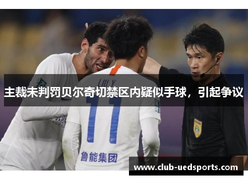主裁未判罚贝尔奇切禁区内疑似手球,引起争议