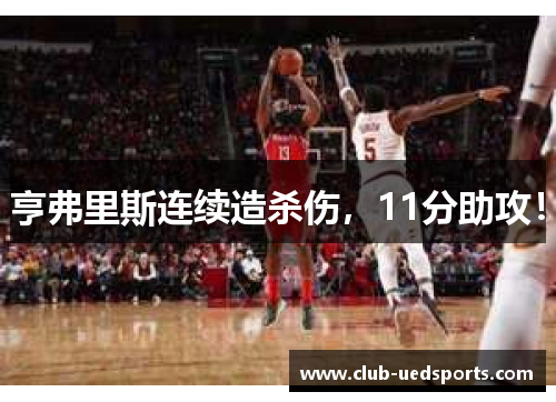 亨弗里斯连续造杀伤,11分助攻!