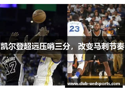 凯尔登超远压哨三分,改变马刺节奏