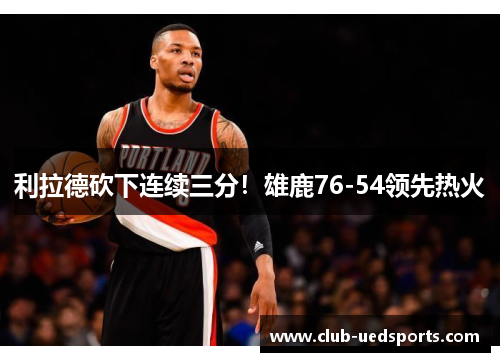 利拉德砍下连续三分!雄鹿76-54领先热火