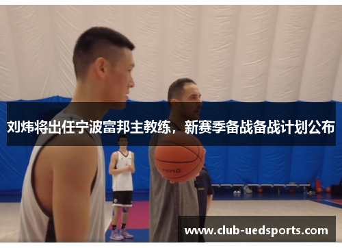 刘炜将出任宁波富邦主教练,新赛季备战备战计划公布
