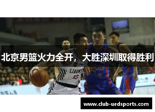 北京男篮火力全开,大胜深圳取得胜利