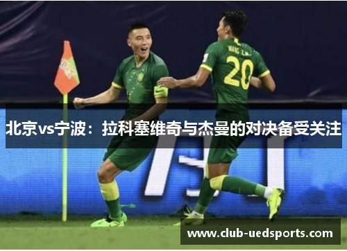 北京vs宁波:拉科塞维奇与杰曼的对决备受关注