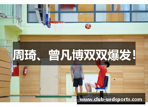 周琦、曾凡博双双爆发!