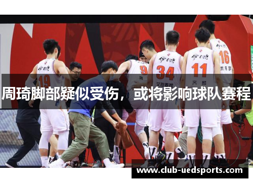 周琦脚部疑似受伤,或将影响球队赛程