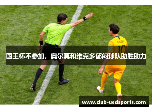 国王杯不参加,奥尔莫和维克多郁闷球队助胜助力