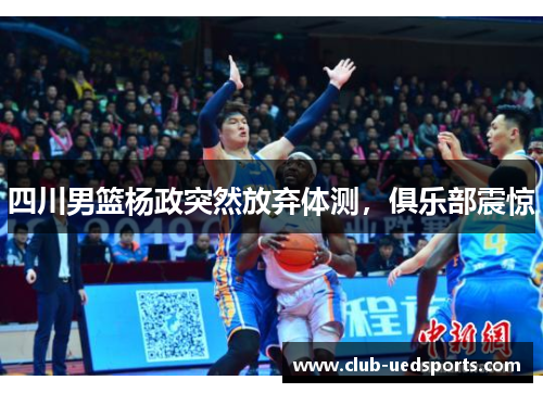 四川男篮杨政突然放弃体测,俱乐部震惊