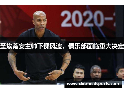 圣埃蒂安主帅下课风波,俱乐部面临重大决定