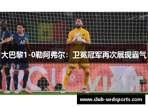 大巴黎1-0勒阿弗尔:卫冕冠军再次展现霸气