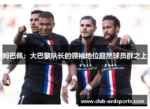 姆巴佩:大巴黎队长的领袖地位超然球员群之上 姆巴佩:大巴黎队长的领袖地位超然球员群之上