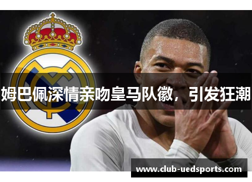 姆巴佩深情亲吻皇马队徽，引发狂潮