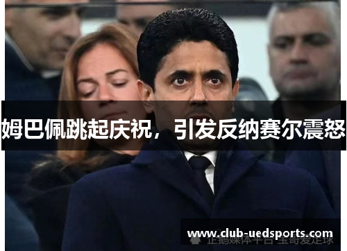 姆巴佩跳起庆祝，引发反纳赛尔震怒