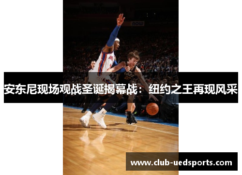 安东尼现场观战圣诞揭幕战:纽约之王再现风采 安东尼现场观战圣诞揭幕战:纽约之王再现风采
