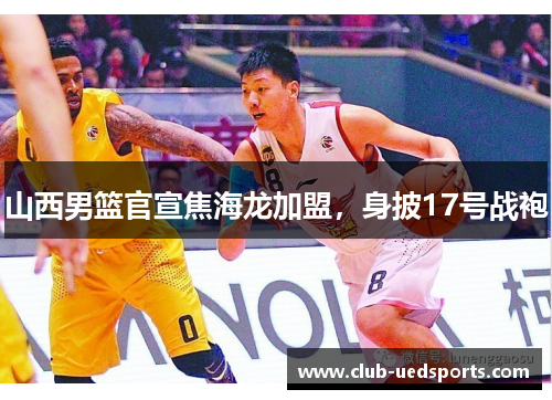 山西男篮官宣焦海龙加盟，身披17号战袍