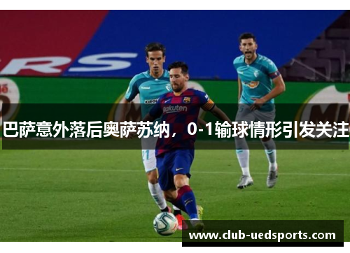 巴萨意外落后奥萨苏纳，0-1输球情形引发关注