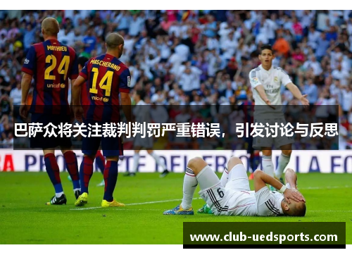 巴萨众将关注裁判判罚严重错误,引发讨论与反思 巴萨众将关注裁判判罚严重错误,引发讨论与反思