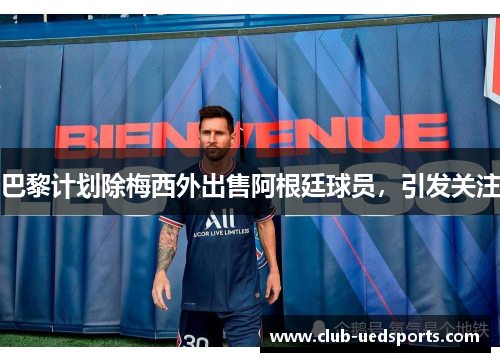 巴黎计划除梅西外出售阿根廷球员，引发关注
