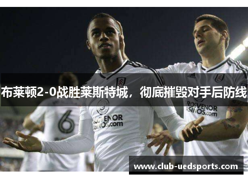 布莱顿2-0战胜莱斯特城,彻底摧毁对手后防线 布莱顿2-0战胜莱斯特城,彻底摧毁对手后防线