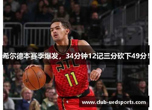 希尔德本赛季爆发,34分钟12记三分砍下49分! 希尔德本赛季爆发,34分钟12记三分砍下49分!