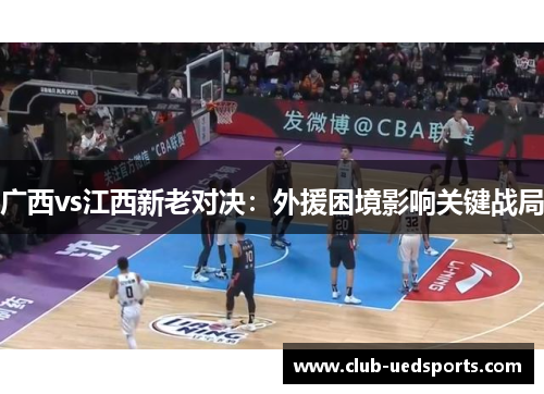 广西vs江西新老对决：外援困境影响关键战局