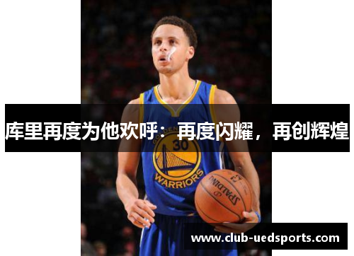 库里再度为他欢呼：再度闪耀，再创辉煌